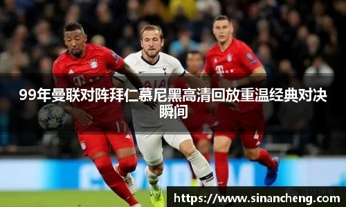 99年曼联对阵拜仁慕尼黑高清回放重温经典对决瞬间